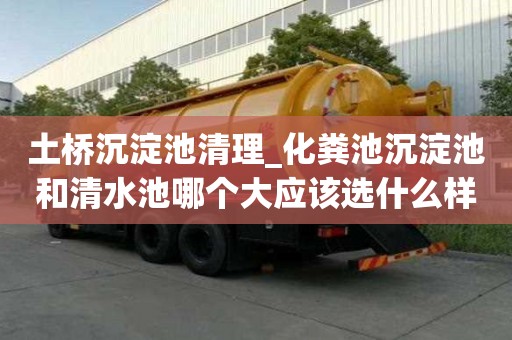 土橋沉淀池清理_化糞池沉淀池和清水池哪個大應該選什么樣的