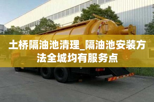 土橋隔油池清理_隔油池安裝方法全城均有服務點