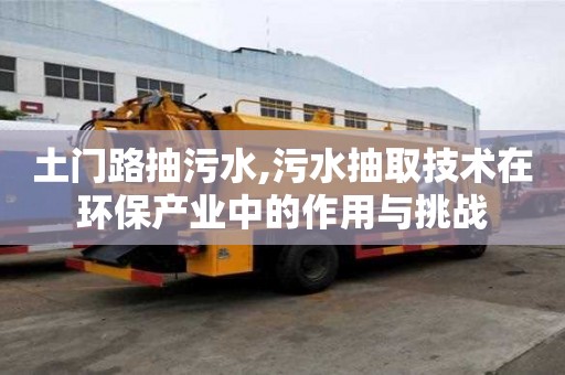 土門路抽污水,污水抽取技術在環保產業中的作用與挑戰