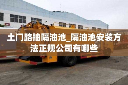 土門路抽隔油池_隔油池安裝方法正規(guī)公司有哪些