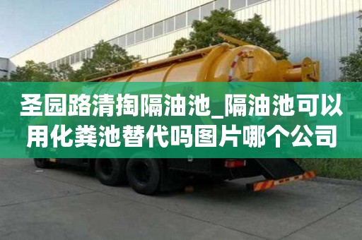 圣園路清掏隔油池_隔油池可以用化糞池替代嗎圖片哪個公司好