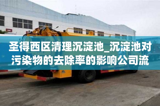 圣得西區(qū)清理沉淀池_沉淀池對污染物的去除率的影響公司流程有哪些