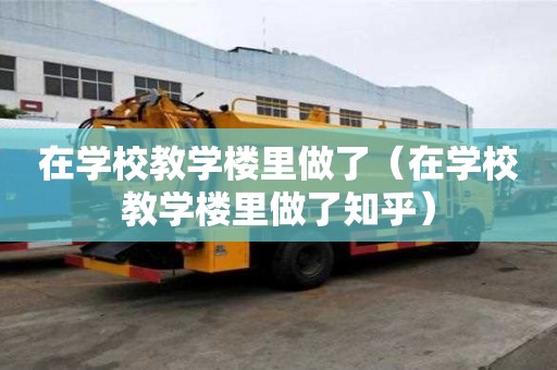 在學校教學樓里做了（在學校教學樓里做了知乎）