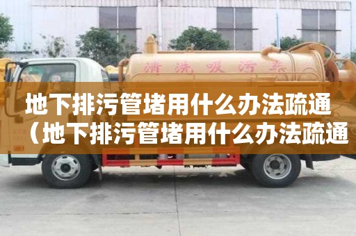地下排污管堵用什么辦法疏通（地下排污管堵用什么辦法疏通管道）