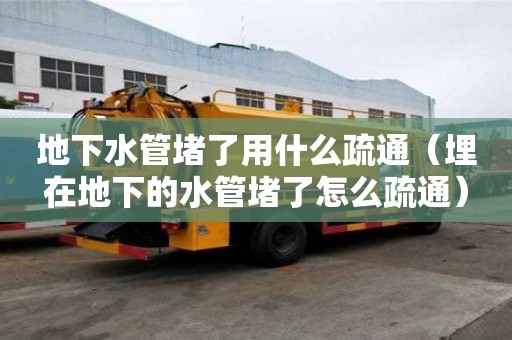 地下水管堵了用什么疏通（埋在地下的水管堵了怎么疏通）