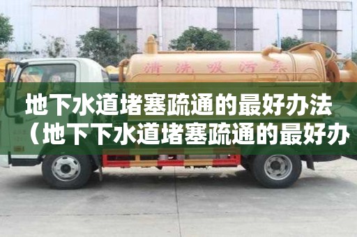 地下水道堵塞疏通的最好辦法（地下下水道堵塞疏通的最好辦法）