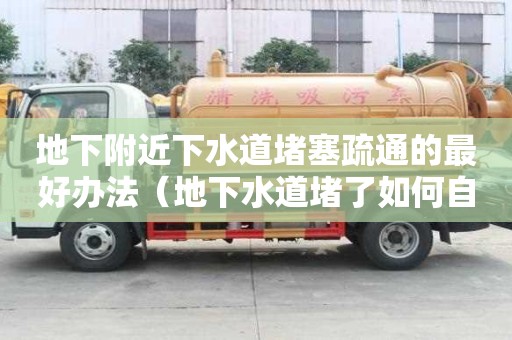 地下附近下水道堵塞疏通的最好辦法（地下水道堵了如何自己快速疏通）