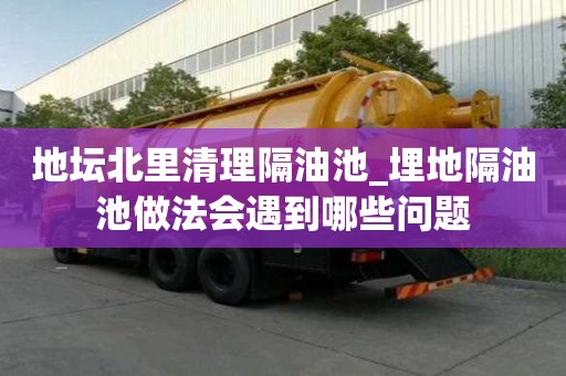 地壇北里清理隔油池_埋地隔油池做法會遇到哪些問題