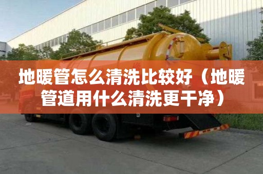 地暖管怎么清洗比較好（地暖管道用什么清洗更干凈）