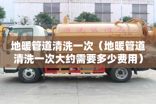 地暖管道清洗一次（地暖管道清洗一次大約需要多少費用）