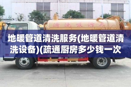 地暖管道清洗服務(地暖管道清洗設備)(疏通廚房多少錢一次)