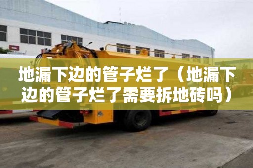 地漏下邊的管子爛了（地漏下邊的管子爛了需要拆地磚嗎）