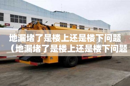 地漏堵了是樓上還是樓下問題（地漏堵了是樓上還是樓下問題啊）