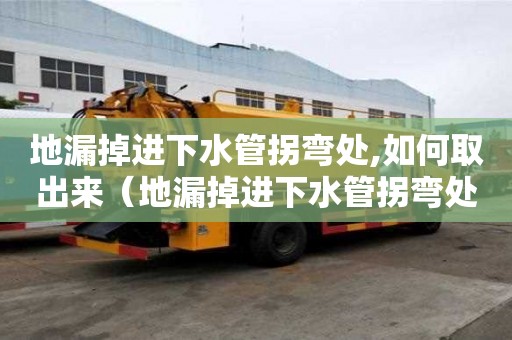 地漏掉進下水管拐彎處,如何取出來（地漏掉進下水管拐彎處如何取出來）