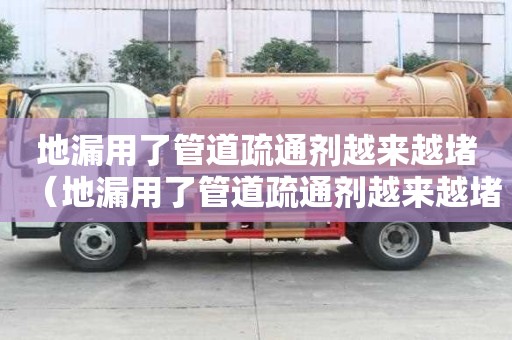 地漏用了管道疏通劑越來越堵（地漏用了管道疏通劑越來越堵怎么辦）