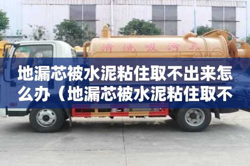 地漏芯被水泥粘住取不出來怎么辦（地漏芯被水泥粘住取不出來怎么辦視頻）