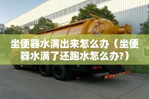 坐便器水滿出來怎么辦（坐便器水滿了還跑水怎么辦?）