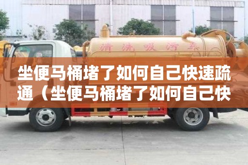 坐便馬桶堵了如何自己快速疏通（坐便馬桶堵了如何自己快速疏通下水道）