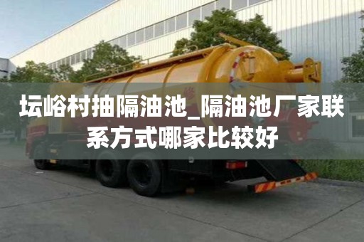 壇峪村抽隔油池_隔油池廠家聯(lián)系方式哪家比較好