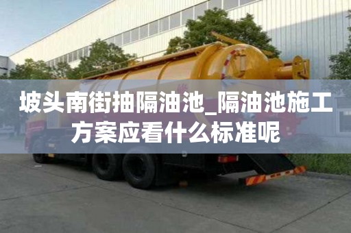 坡頭南街抽隔油池_隔油池施工方案應看什么標準呢