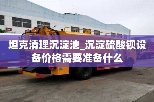 坦克清理沉淀池_沉淀硫酸鋇設備價格需要準備什么