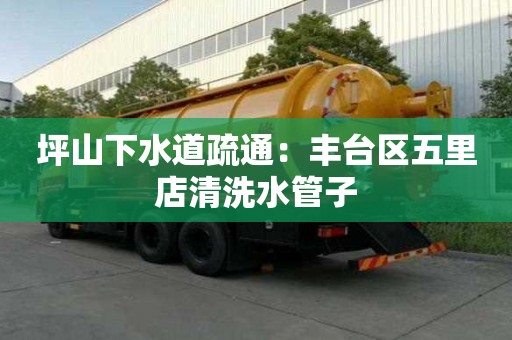 坪山下水道疏通：豐臺(tái)區(qū)五里店清洗水管子