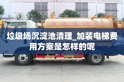 垃圾場(chǎng)沉淀池清理_加裝電梯費(fèi)用方案是怎樣的呢