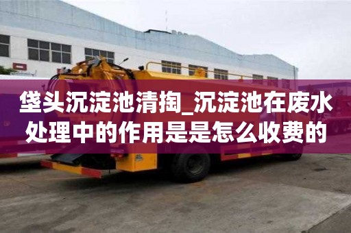垡頭沉淀池清掏_沉淀池在廢水處理中的作用是是怎么收費的