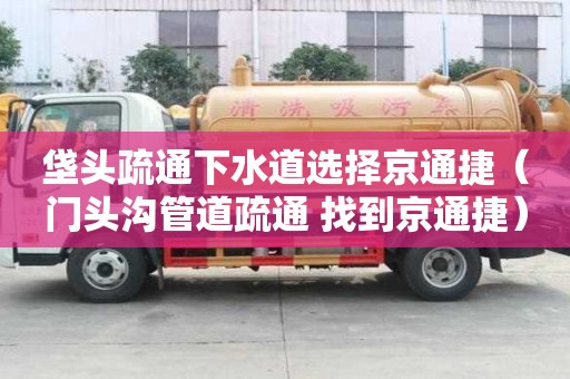 垡頭疏通下水道選擇京通捷（門頭溝管道疏通 找到京通捷）