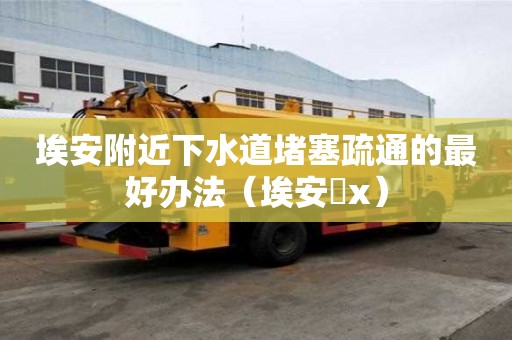 埃安附近下水道堵塞疏通的最好辦法（埃安乚x）