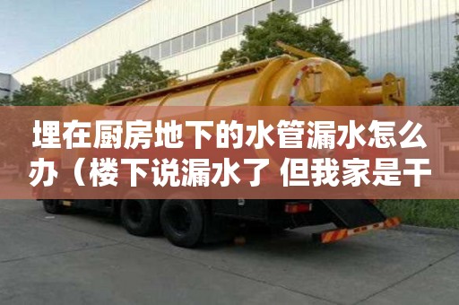 埋在廚房地下的水管漏水怎么辦（樓下說漏水了 但我家是干燥的）