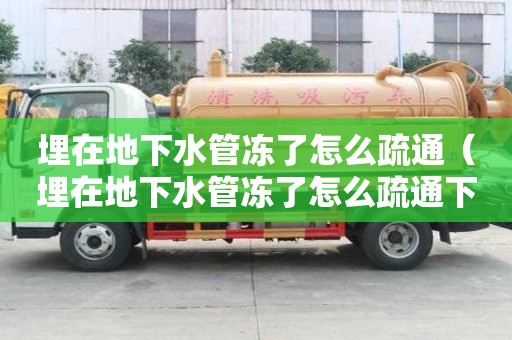 埋在地下水管凍了怎么疏通（埋在地下水管凍了怎么疏通下水道管子做個洞）