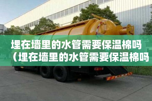 埋在墻里的水管需要保溫棉嗎（埋在墻里的水管需要保溫棉嗎視頻）