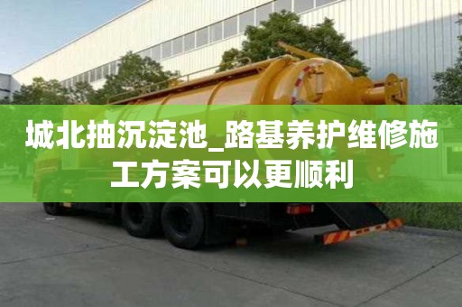 城北抽沉淀池_路基養護維修施工方案可以更順利