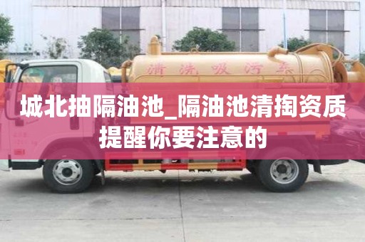 城北抽隔油池_隔油池清掏資質(zhì)提醒你要注意的