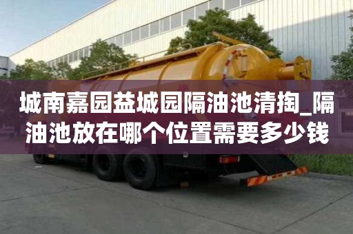 城南嘉園益城園隔油池清掏_隔油池放在哪個位置需要多少錢