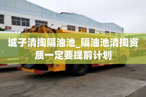 城子清掏隔油池_隔油池清掏資質一定要提前計劃