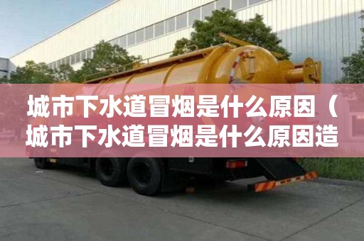 城市下水道冒煙是什么原因（城市下水道冒煙是什么原因造成的）
