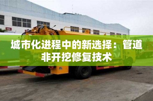城市化進程中的新選擇：管道非開挖修復技術(shù)