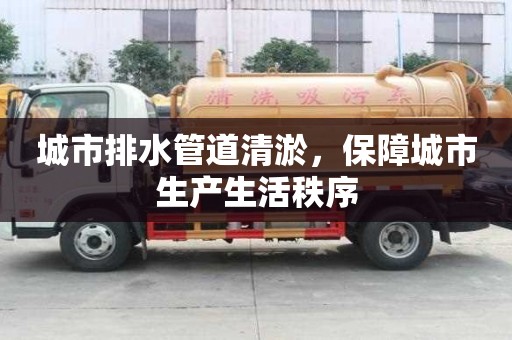 城市排水管道清淤，保障城市生產(chǎn)生活秩序