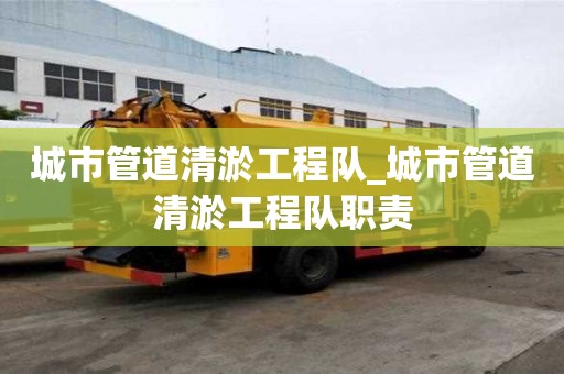 城市管道清淤工程隊_城市管道清淤工程隊職責