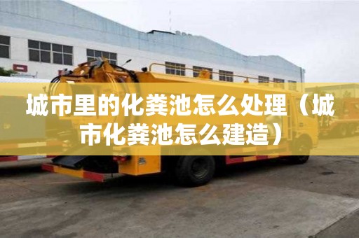 城市里的化糞池怎么處理（城市化糞池怎么建造）