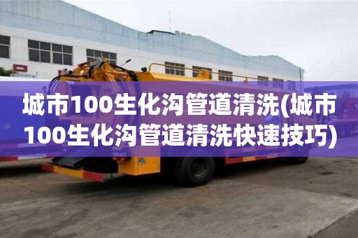 城市100生化溝管道清洗(城市100生化溝管道清洗快速技巧)
