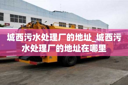 城西污水處理廠的地址_城西污水處理廠的地址在哪里