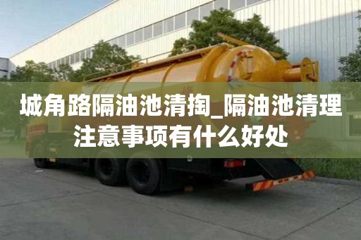 城角路隔油池清掏_隔油池清理注意事項有什么好處