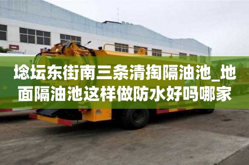 埝壇東街南三條清掏隔油池_地面隔油池這樣做防水好嗎哪家靠譜