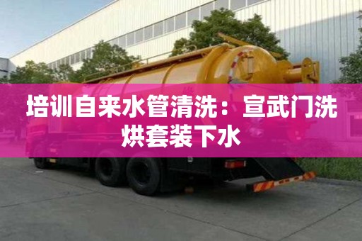 培訓(xùn)自來水管清洗：宣武門洗烘套裝下水