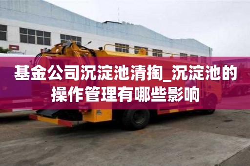 基金公司沉淀池清掏_沉淀池的操作管理有哪些影響