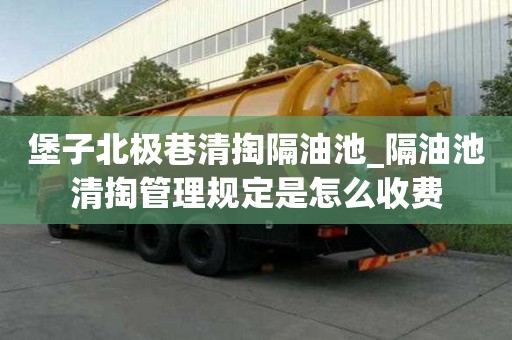 堡子北極巷清掏隔油池_隔油池清掏管理規(guī)定是怎么收費(fèi)