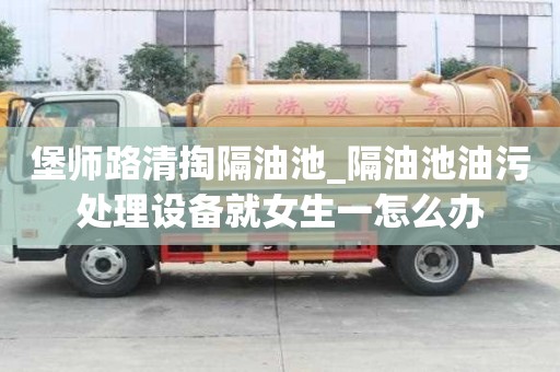 堡師路清掏隔油池_隔油池油污處理設(shè)備就女生一怎么辦